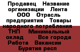 Продавец › Название организации ­ Лента, ООО › Отрасль предприятия ­ Товары народного потребления (ТНП) › Минимальный оклад ­ 1 - Все города Работа » Вакансии   . Бурятия респ.